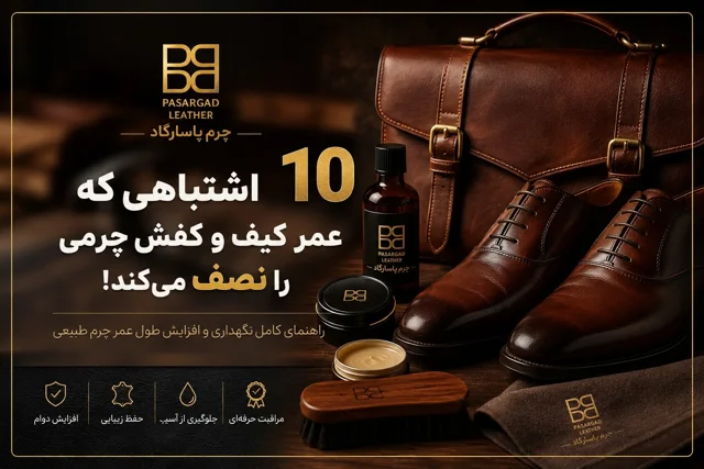۱۰ اشتباهی که عمر کیف و کفش چرمی را نصف میکند | راهنمای کامل نگهداری چرم طبیعی